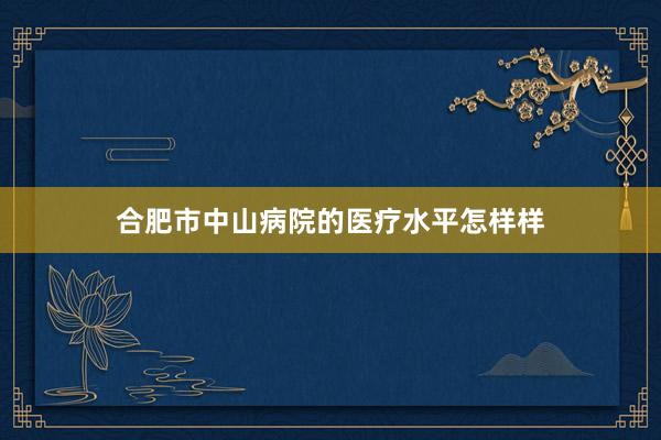 合肥市中山病院的医疗水平怎样样