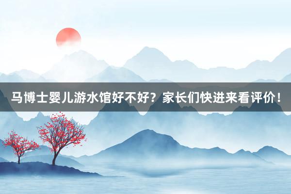 马博士婴儿游水馆好不好？家长们快进来看评价！