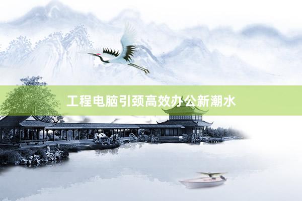 工程电脑引颈高效办公新潮水
