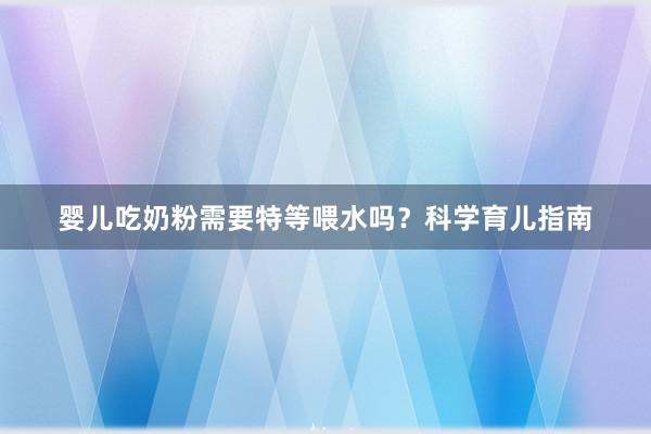 婴儿吃奶粉需要特等喂水吗？科学育儿指南