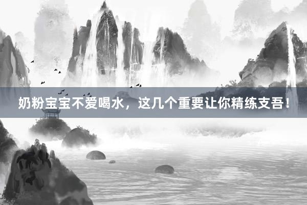 奶粉宝宝不爱喝水，这几个重要让你精练支吾！