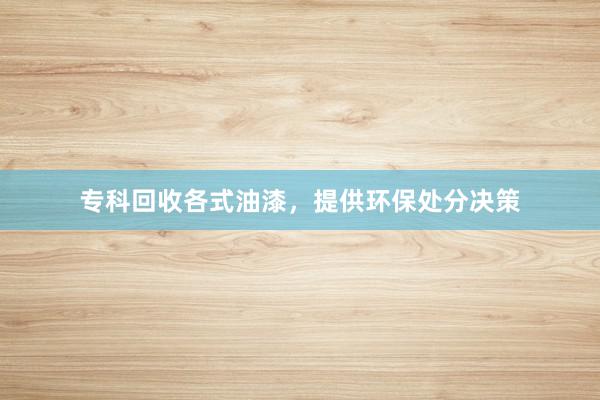 专科回收各式油漆，提供环保处分决策