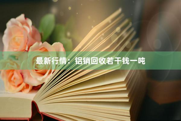 最新行情：铝销回收若干钱一吨