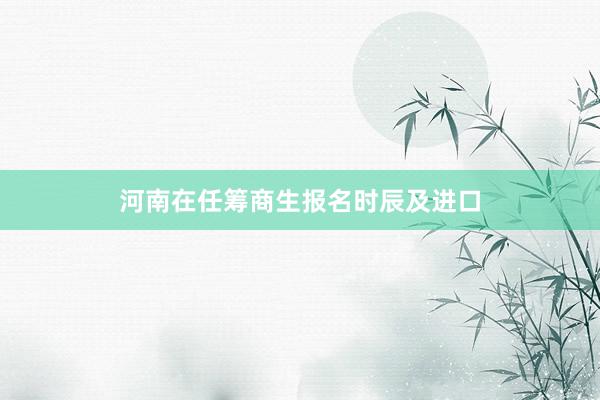 河南在任筹商生报名时辰及进口