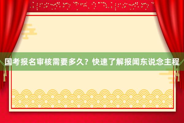 国考报名审核需要多久？快速了解报闻东说念主程