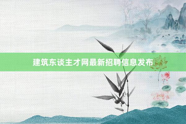 建筑东谈主才网最新招聘信息发布