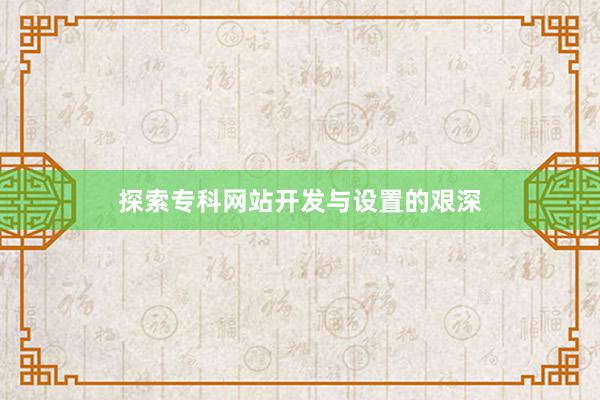 探索专科网站开发与设置的艰深