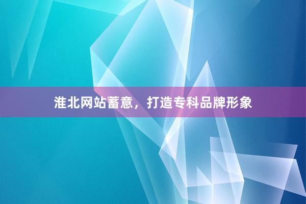 淮北网站蓄意，打造专科品牌形象