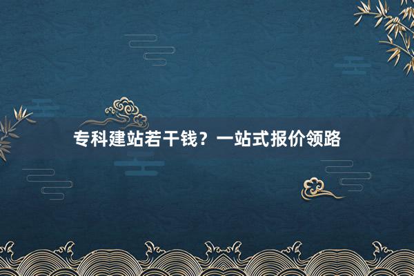 专科建站若干钱？一站式报价领路