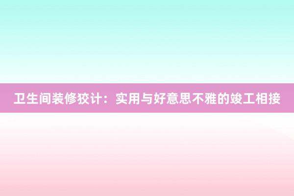 卫生间装修狡计：实用与好意思不雅的竣工相接