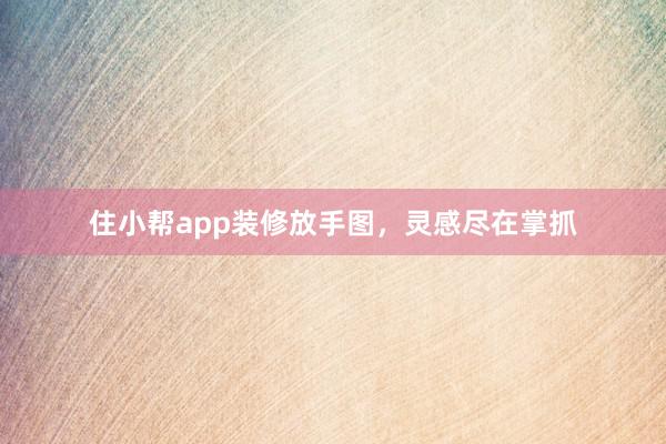 住小帮app装修放手图，灵感尽在掌抓