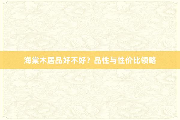 海棠木居品好不好？品性与性价比领略