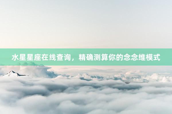 水星星座在线查询，精确测算你的念念维模式