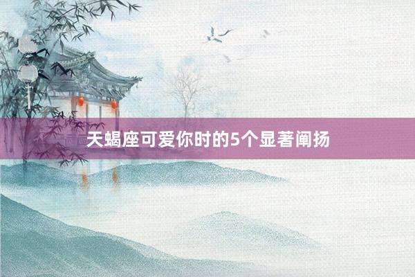 天蝎座可爱你时的5个显著阐扬