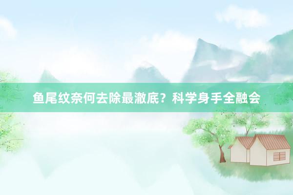 鱼尾纹奈何去除最澈底？科学身手全融会