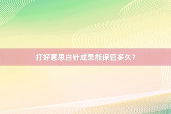 打好意思白针成果能保管多久？