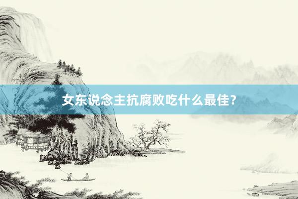 女东说念主抗腐败吃什么最佳？