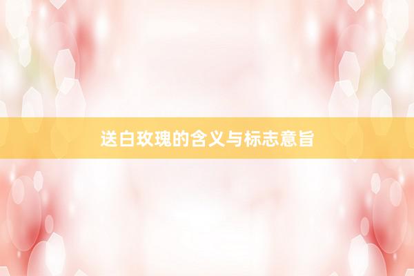 送白玫瑰的含义与标志意旨